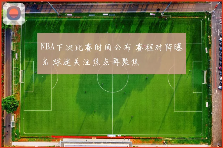 NBA下次比赛时间公布 赛程对阵曝光 球迷关注焦点再聚焦