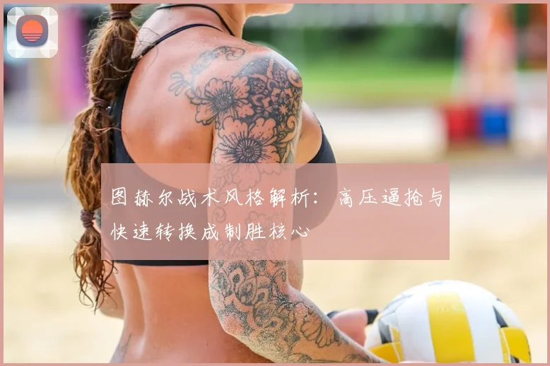 图赫尔战术风格解析：高压逼抢与快速转换成制胜核心