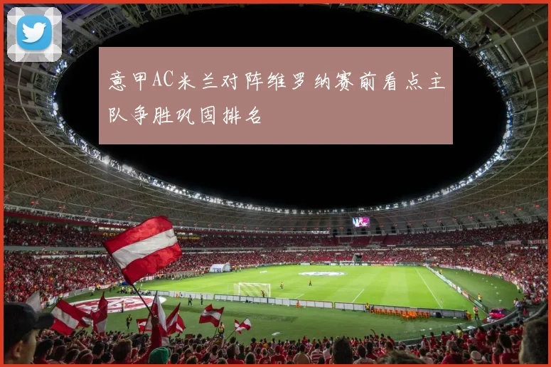 意甲AC米兰对阵维罗纳赛前看点主队争胜巩固排名