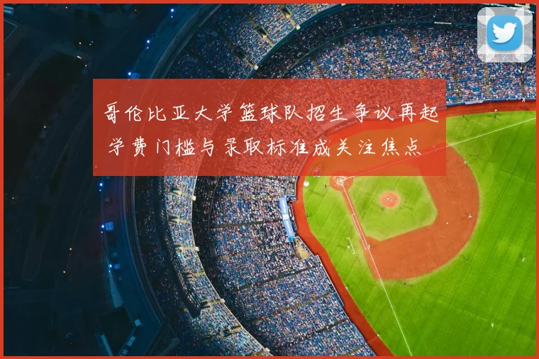 哥伦比亚大学篮球队招生争议再起 学费门槛与录取标准成关注焦点