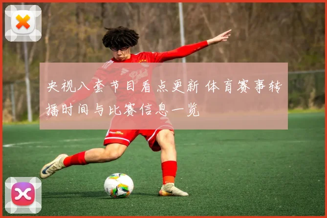 央视八套节目看点更新 体育赛事转播时间与比赛信息一览