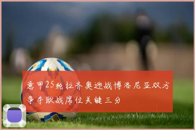 意甲25轮拉齐奥迎战博洛尼亚双方争夺欧战席位关键三分