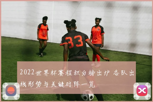 2022世界杯赛程积分榜出炉 各队出线形势与关键对阵一览