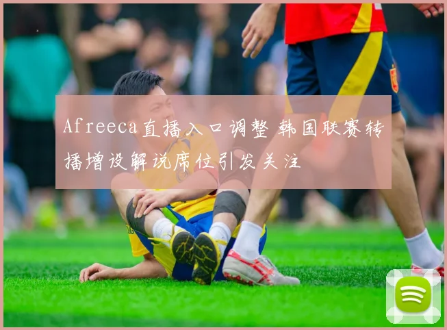 Afreeca直播入口调整 韩国联赛转播增设解说席位引发关注