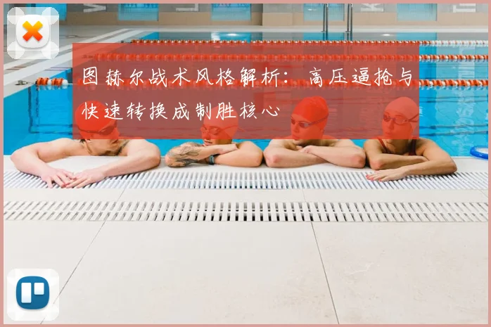 图赫尔战术风格解析：高压逼抢与快速转换成制胜核心