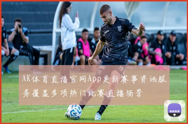 AK体育直播官网App更新赛事资讯服务覆盖多项热门比赛直播场景