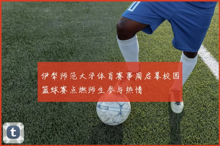 伊犁师范大学体育赛事周启幕校园篮球赛点燃师生参与热情