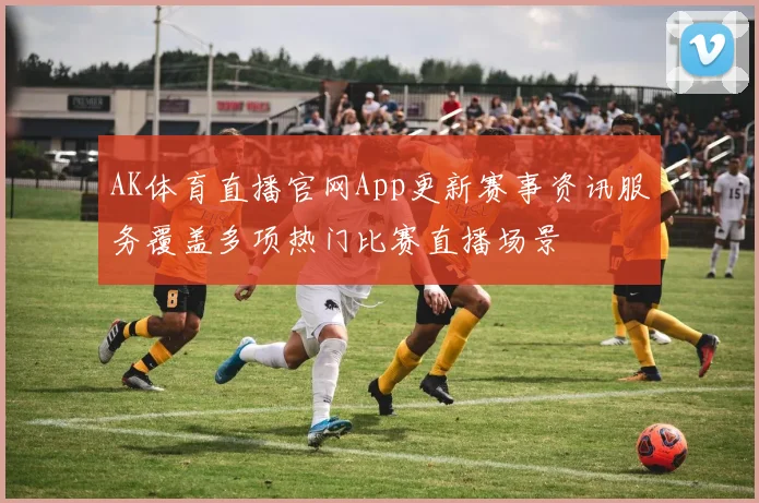 AK体育直播官网App更新赛事资讯服务覆盖多项热门比赛直播场景