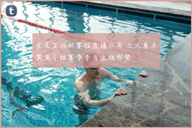 女足亚洲杯赛程直播公布 三大看点聚焦小组赛争夺与出线形势