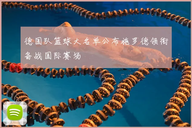 德国队篮球大名单公布施罗德领衔备战国际赛场