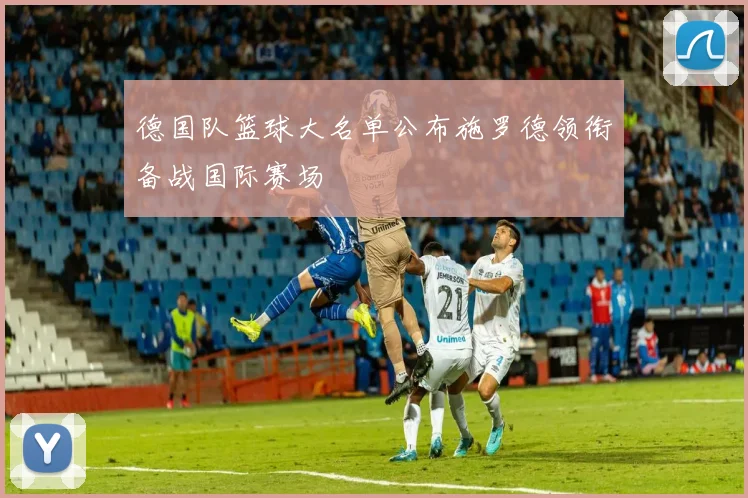 德国队篮球大名单公布施罗德领衔备战国际赛场