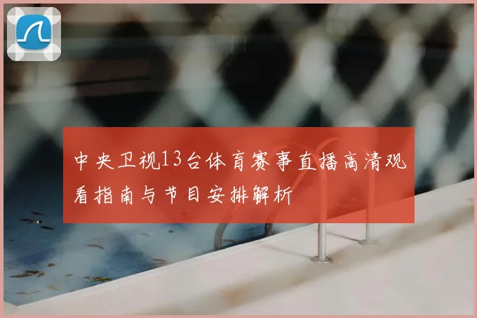 中央卫视13台体育赛事直播高清观看指南与节目安排解析