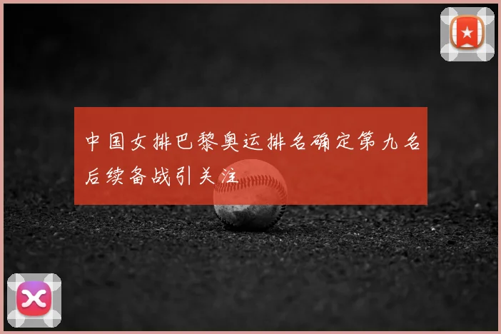 中国女排巴黎奥运排名确定第九名后续备战引关注