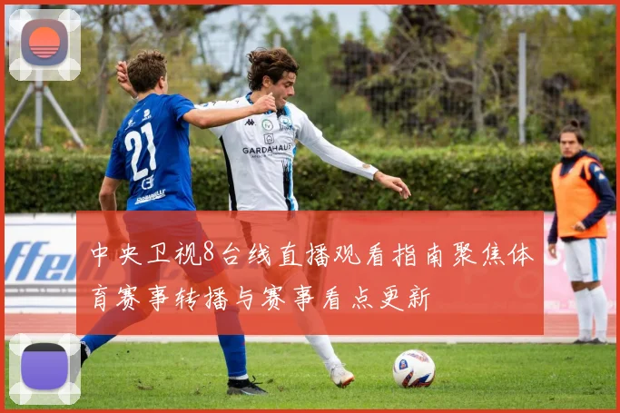 中央卫视8台线直播观看指南聚焦体育赛事转播与赛事看点更新