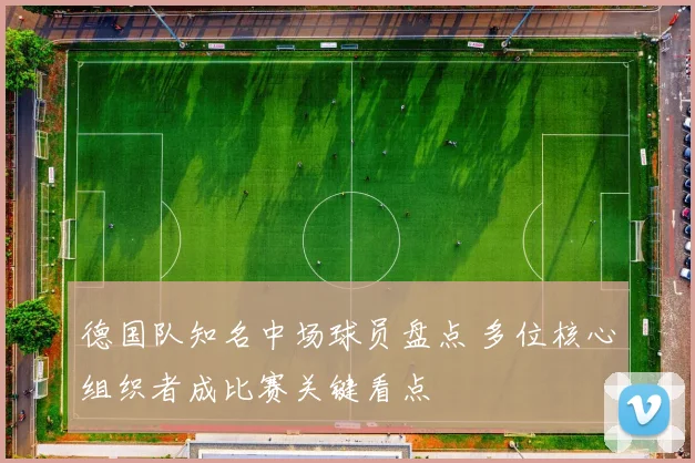 德国队知名中场球员盘点 多位核心组织者成比赛关键看点