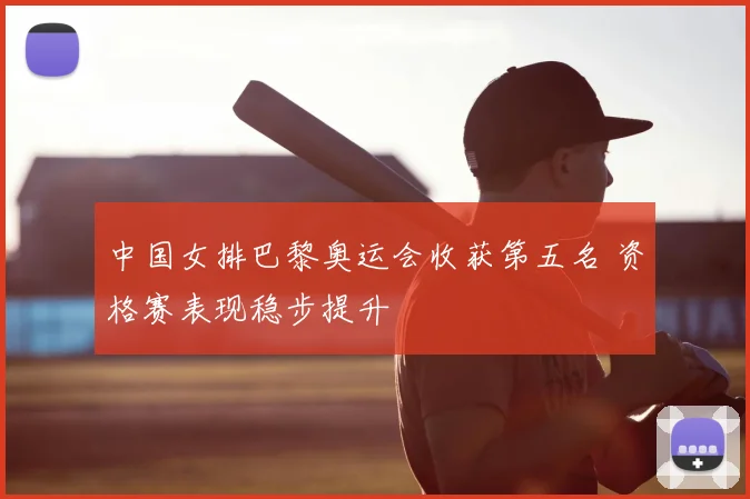 中国女排巴黎奥运会收获第五名 资格赛表现稳步提升