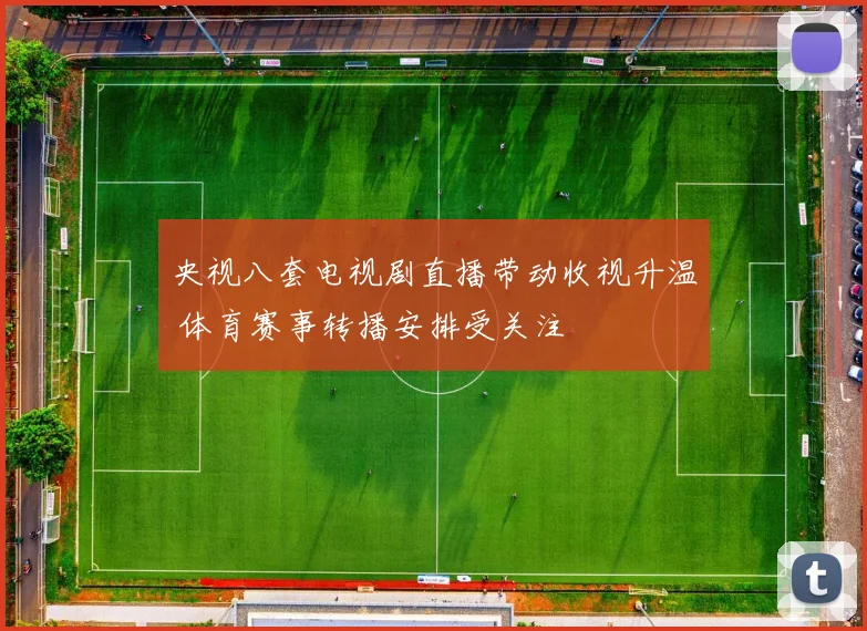 央视八套电视剧直播带动收视升温 体育赛事转播安排受关注