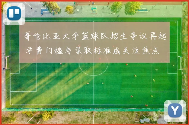 哥伦比亚大学篮球队招生争议再起 学费门槛与录取标准成关注焦点